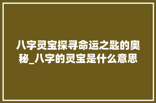 八字灵宝探寻命运之匙的奥秘_八字的灵宝是什么意思 诗词佳句