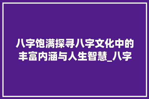 八字饱满探寻八字文化中的丰富内涵与人生智慧_八字饱满的意思是什么