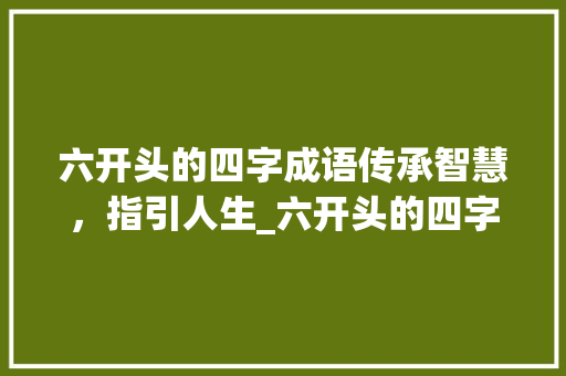 六开头的四字成语传承智慧，指引人生_六开头的四字成语及意思