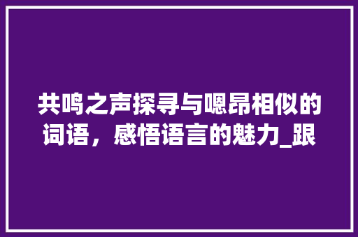 共鸣之声探寻与嗯昂相似的词语，感悟语言的魅力_跟嗯昂意思一样的字
