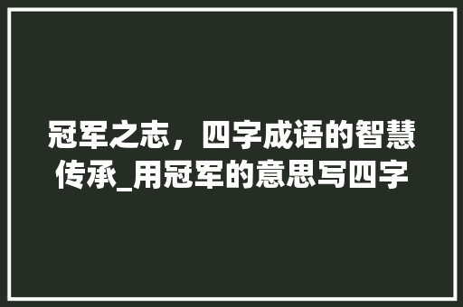 冠军之志，四字成语的智慧传承_用冠军的意思写四字成语