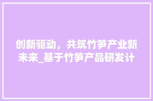 创新驱动，共筑竹笋产业新未来_基于竹笋产品研发计划的思考