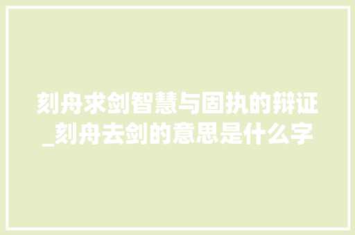 刻舟求剑智慧与固执的辩证_刻舟去剑的意思是什么字