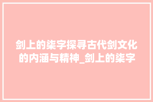 剑上的柒字探寻古代剑文化的内涵与精神_剑上的柒字什么意思