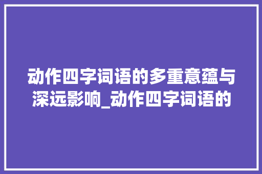 动作四字词语的多重意蕴与深远影响_动作四字词语的各种意思