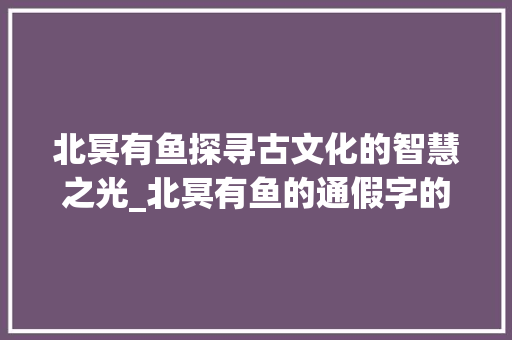 北冥有鱼探寻古文化的智慧之光_北冥有鱼的通假字的意思
