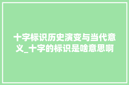 十字标识历史演变与当代意义_十字的标识是啥意思啊