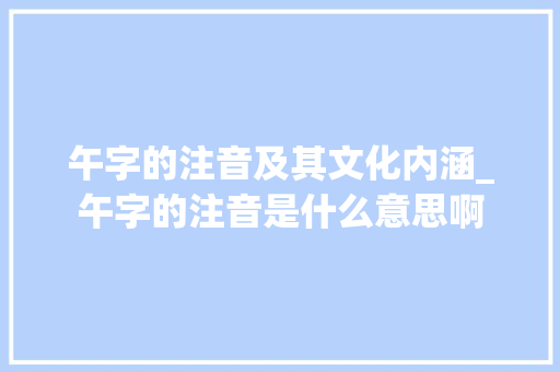 午字的注音及其文化内涵_午字的注音是什么意思啊