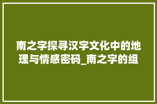 南之字探寻汉字文化中的地理与情感密码_南之字的组词是什么意思