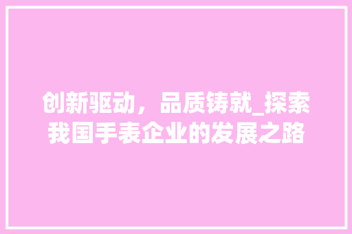 创新驱动，品质铸就_探索我国手表企业的发展之路 英语单词