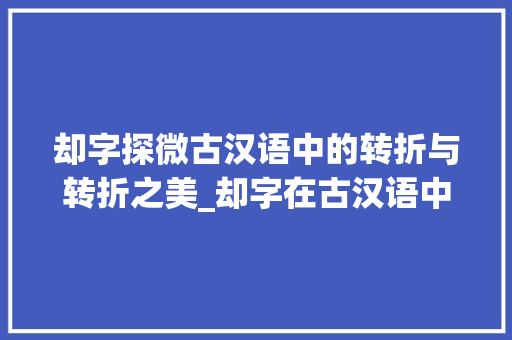 却字探微古汉语中的转折与转折之美_却字在古汉语中的意思