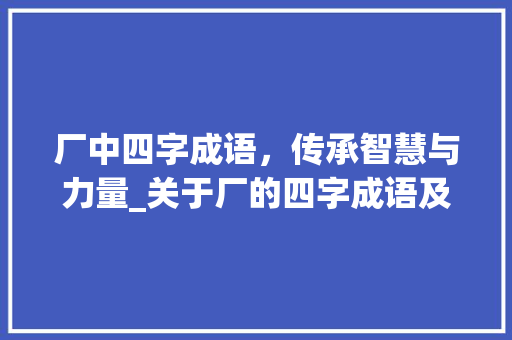 厂中四字成语，传承智慧与力量_关于厂的四字成语及意思