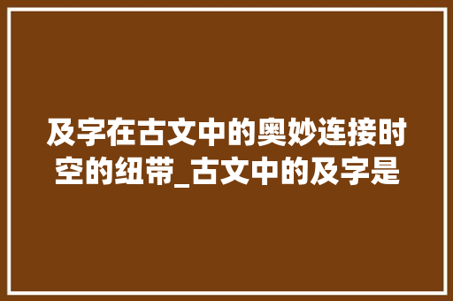 及字在古文中的奥妙连接时空的纽带_古文中的及字是什么意思