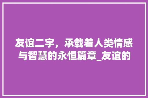 友谊二字，承载着人类情感与智慧的永恒篇章_友谊的二字是什么意思呀