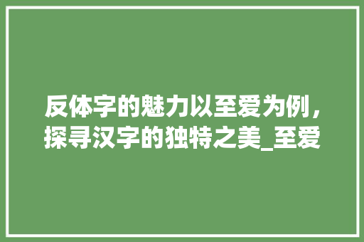反体字的魅力以至爱为例，探寻汉字的独特之美_至爱的反体字是什么意思