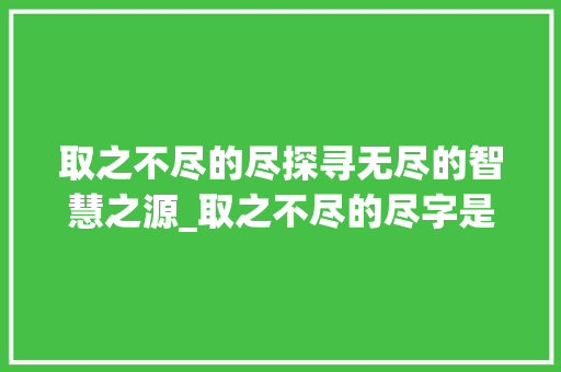 取之不尽的尽探寻无尽的智慧之源_取之不尽的尽字是啥意思