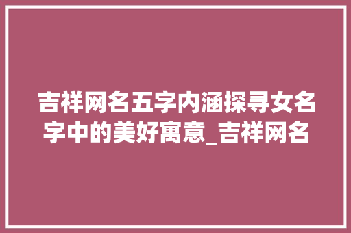 吉祥网名五字内涵探寻女名字中的美好寓意_吉祥网名五个字的意思女