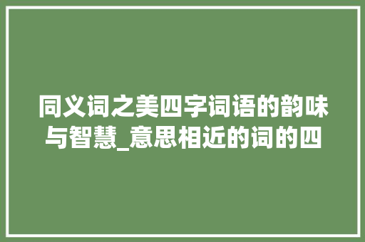同义词之美四字词语的韵味与智慧_意思相近的词的四字词语 近义词汇