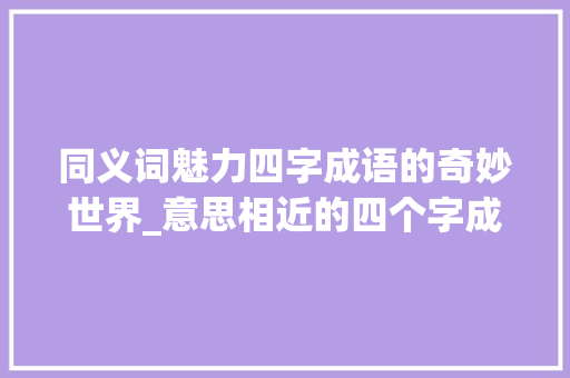 同义词魅力四字成语的奇妙世界_意思相近的四个字成语 短语