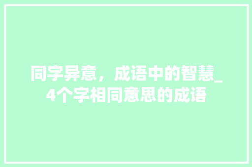 同字异意，成语中的智慧_4个字相同意思的成语 反义词汇