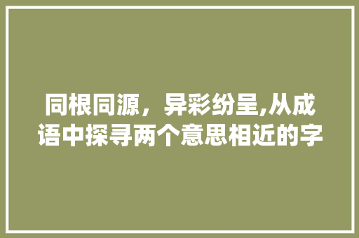 同根同源，异彩纷呈,从成语中探寻两个意思相近的字_成语中两个意思相近的字