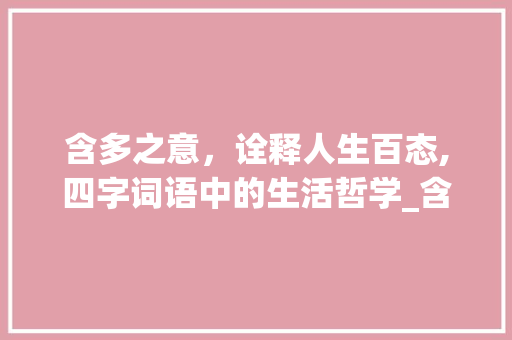 含多之意，诠释人生百态,四字词语中的生活哲学_含多的意思的四字词语