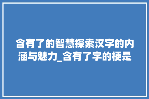 含有了的智慧探索汉字的内涵与魅力_含有了字的梗是什么意思