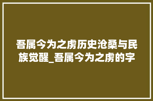 吾属今为之虏历史沧桑与民族觉醒_吾属今为之虏的字的意思