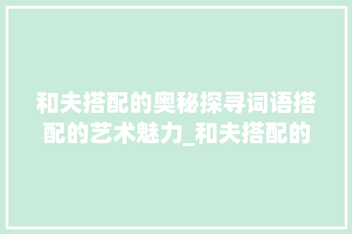 和夫搭配的奥秘探寻词语搭配的艺术魅力_和夫搭配的字是什么意思