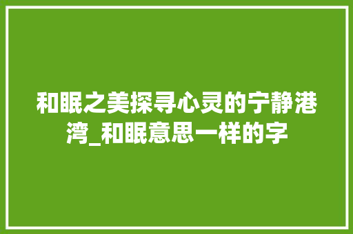 和眠之美探寻心灵的宁静港湾_和眠意思一样的字