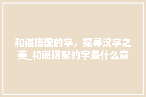 和谌搭配的字，探寻汉字之美_和谌搭配的字是什么意思