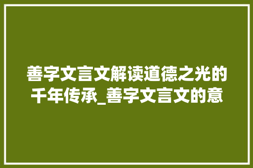 善字文言文解读道德之光的千年传承_善字文言文的意思是什么