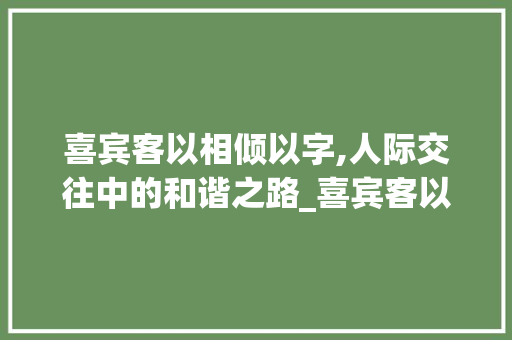 喜宾客以相倾以字,人际交往中的和谐之路_喜宾客以相倾以字的意思