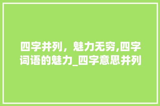 四字并列，魅力无穷,四字词语的魅力_四字意思并列的四字词语