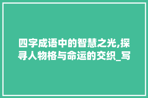 四字成语中的智慧之光,探寻人物格与命运的交织_写人的四字成语及意思