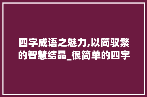 四字成语之魅力,以简驭繁的智慧结晶_很简单的四字成语及意思