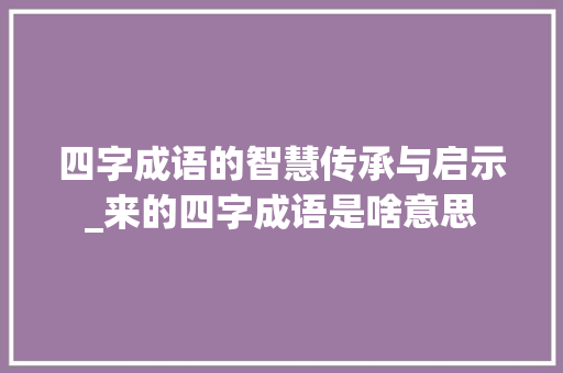 四字成语的智慧传承与启示_来的四字成语是啥意思