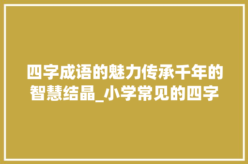四字成语的魅力传承千年的智慧结晶_小学常见的四字成语意思