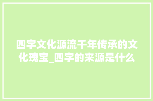 四字文化源流千年传承的文化瑰宝_四字的来源是什么意思