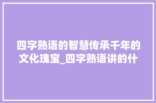 四字熟语的智慧传承千年的文化瑰宝_四字熟语讲的什么意思