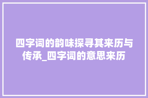四字词的韵味探寻其来历与传承_四字词的意思来历