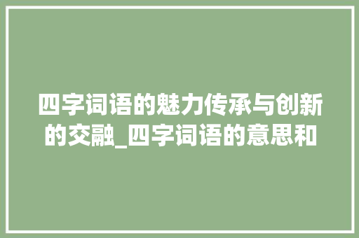 四字词语的魅力传承与创新的交融_四字词语的意思和用法