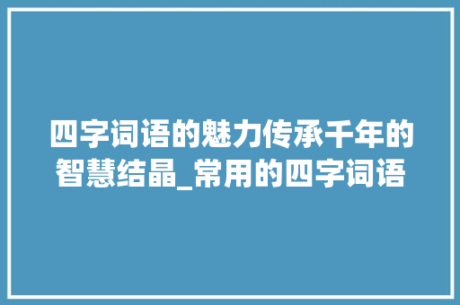 四字词语的魅力传承千年的智慧结晶_常用的四字词语意思