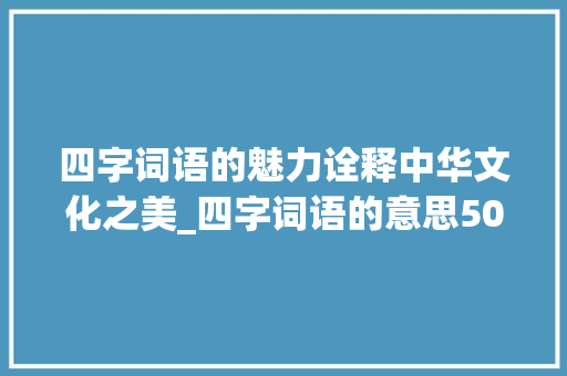 四字词语的魅力诠释中华文化之美_四字词语的意思50个