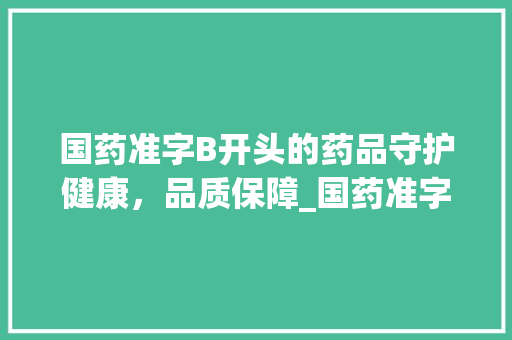 国药准字B开头的药品守护健康，品质保障_国药准字b打头的意思