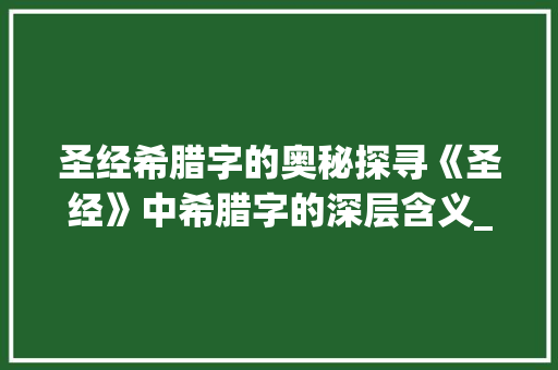 圣经希腊字的奥秘探寻《圣经》中希腊字的深层含义_圣经的希腊字是什么意思