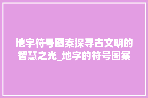 地字符号图案探寻古文明的智慧之光_地字的符号图案是什么意思
