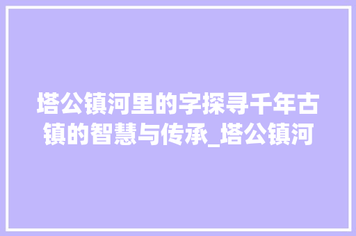 塔公镇河里的字探寻千年古镇的智慧与传承_塔公镇河里的字什么意思
