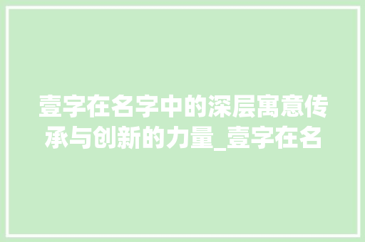 壹字在名字中的深层寓意传承与创新的力量_壹字在名字中的意思是啥