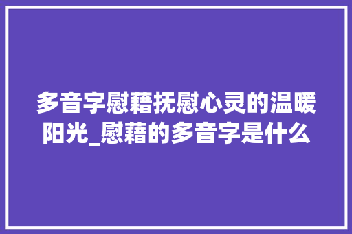 多音字慰藉抚慰心灵的温暖阳光_慰藉的多音字是什么意思